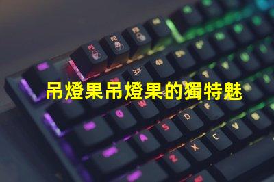 吊燈果吊燈果的獨特魅力與市場潛力揭秘