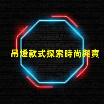 吊燈款式探索時尚與實用性的完美結(jié)合
