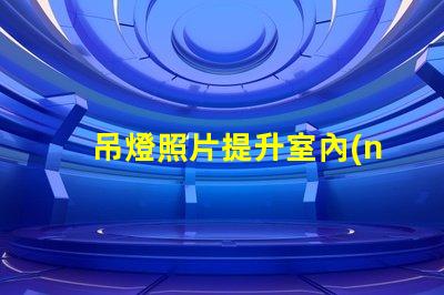 吊燈照片提升室內(nèi)設(shè)計靈感的完美選擇