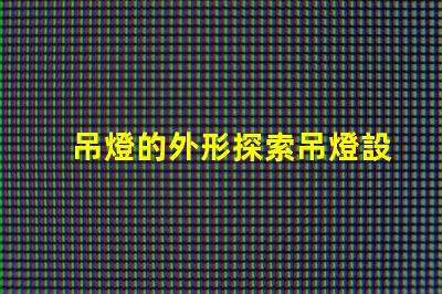 吊燈的外形探索吊燈設(shè)計(jì)的獨(dú)特魅力