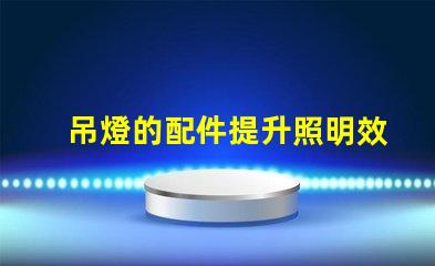 吊燈的配件提升照明效果的必備元素是什么