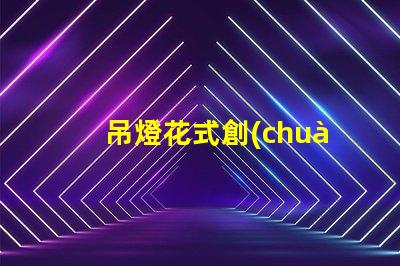 吊燈花式創(chuàng)意設(shè)計與空間美學(xué)的完美結(jié)合