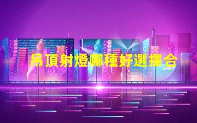吊頂射燈哪種好選擇合適吊頂射燈的終極指南