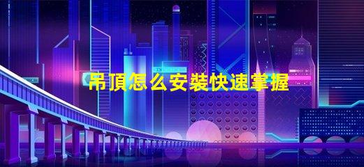 吊頂怎么安裝快速掌握吊頂安裝的實用技巧