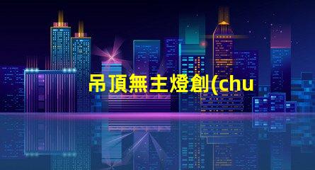 吊頂無主燈創(chuàng)新照明設(shè)計(jì)的優(yōu)勢與挑戰(zhàn)