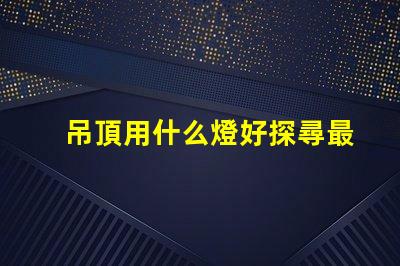 吊頂用什么燈好探尋最佳照明解決方案