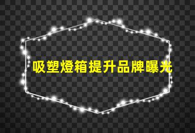 吸塑燈箱提升品牌曝光的最佳選擇是什么