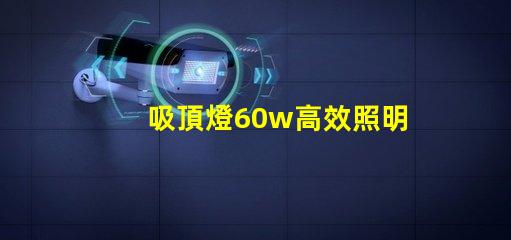吸頂燈60w高效照明解決方案的關(guān)鍵選擇