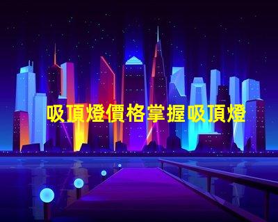 吸頂燈價格掌握吸頂燈市場價格的關鍵因素