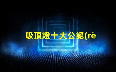 吸頂燈十大公認(rèn)品牌了解行業(yè)領(lǐng)先品牌的秘密