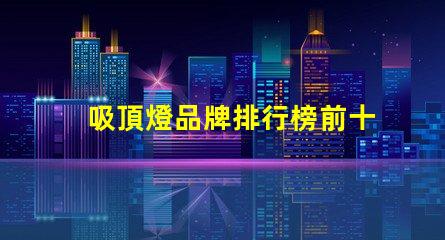 吸頂燈品牌排行榜前十名2023年最佳吸頂燈品牌推薦