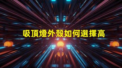 吸頂燈外殼如何選擇高品質(zhì)的吸頂燈外殼