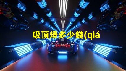 吸頂燈多少錢(qián)揭示吸頂燈市場(chǎng)價(jià)格的秘密