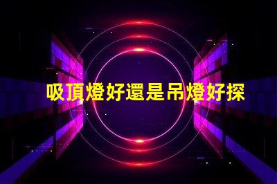 吸頂燈好還是吊燈好探索照明選擇的最佳方案