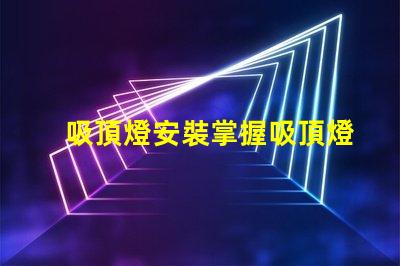 吸頂燈安裝掌握吸頂燈安裝技巧,提升照明效果