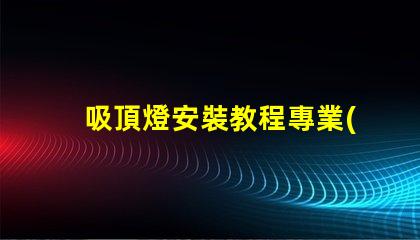 吸頂燈安裝教程專業(yè)安裝指南,輕松上手的技巧