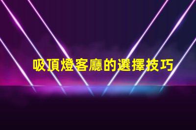 吸頂燈客廳的選擇技巧如何挑選最適合的吸頂燈
