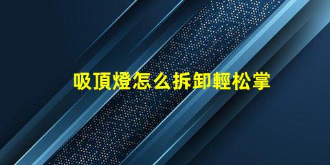 吸頂燈怎么拆卸輕松掌握吸頂燈拆卸技巧