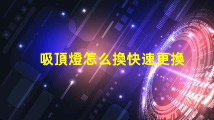 吸頂燈怎么換快速更換吸頂燈的實(shí)用指南