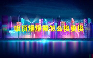 吸頂燈燈帶怎么換更換吸頂燈燈帶的簡單步驟解析