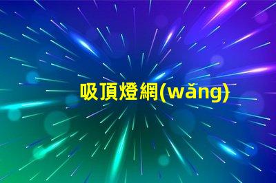 吸頂燈網(wǎng)全面解析吸頂燈市場動態(tài)與趨勢
