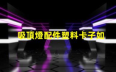 吸頂燈配件塑料卡子如何選擇高質(zhì)量的塑料卡子以提升燈具穩(wěn)定性