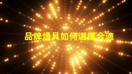 品牌燈具如何選擇合適的品牌燈具以提升照明效果