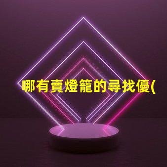 哪有賣燈籠的尋找優(yōu)質(zhì)燈籠供應(yīng)商的最佳途徑