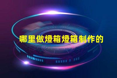 哪里做燈箱燈箱制作的最佳選擇與成本分析