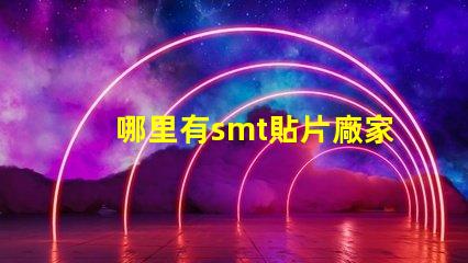 哪里有smt貼片廠家尋找可靠的SMT貼片供應(yīng)商
