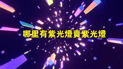 哪里有紫光燈賣紫光燈采購渠道揭秘