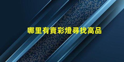 哪里有賣彩燈尋找高品質(zhì)彩燈的最佳渠道