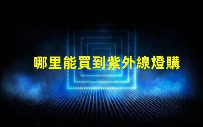 哪里能買到紫外線燈購買紫外線燈的最佳渠道分析