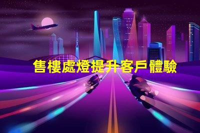售樓處燈提升客戶體驗的照明解決方案