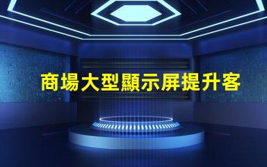 商場大型顯示屏提升客戶體驗的視覺營銷利器