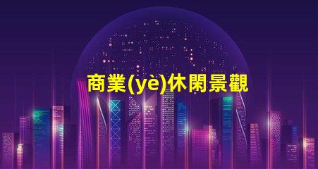 商業(yè)休閑景觀提升客戶體驗(yàn)的設(shè)計策略