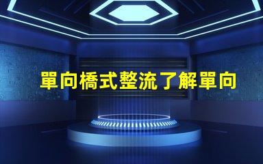 單向橋式整流了解單向橋式整流的核心優(yōu)勢(shì)