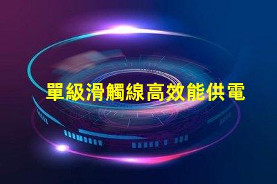單級滑觸線高效能供電系統(tǒng)的最佳選擇