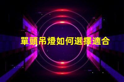 單頭吊燈如何選擇適合您空間的單頭吊燈