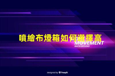 噴繪布燈箱如何選擇高效的噴繪布燈箱以提升品牌曝光