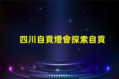 四川自貢燈會探索自貢燈會的魅力與歷史