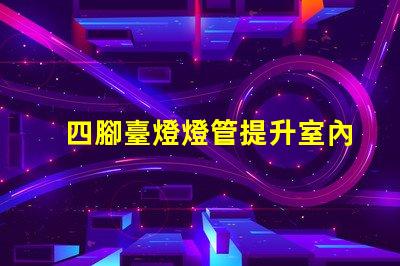 四腳臺燈燈管提升室內(nèi)照明的理想選擇嗎