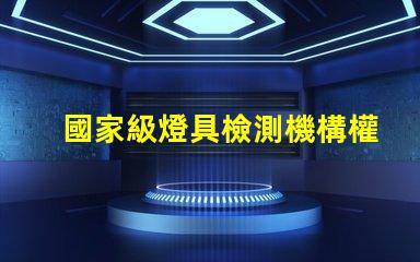 國家級燈具檢測機構權威認證為您的產(chǎn)品保駕護航嗎
