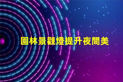 園林景觀燈提升夜間美感與安全性的絕佳選擇