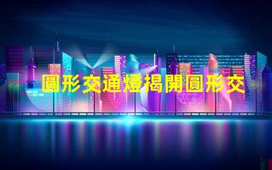 圓形交通燈揭開圓形交通燈的設(shè)計背后秘密