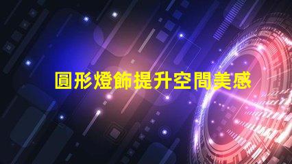 圓形燈飾提升空間美感的理想選擇