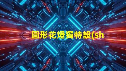 圓形花燈獨特設(shè)計與照明效果的完美結(jié)合