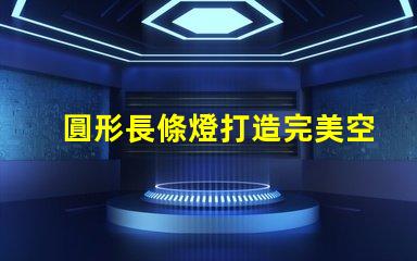圓形長條燈打造完美空間照明的秘密