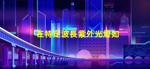 在特定波長紫外光燈如何選擇合適的紫外光源