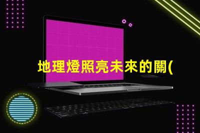 地理燈照亮未來的關(guān)鍵技術(shù)解析